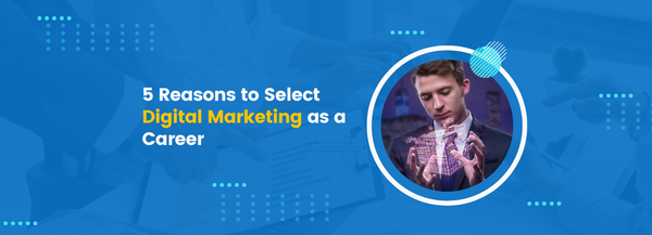 5 Reasons to Select Digital Marketing as a Career