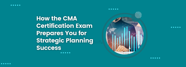 How the CMA Certification Exam Prepares You for Strategic Planning Success