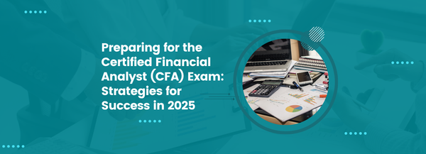 Preparing for the Certified Financial Analyst (CFA) Exam: Strategies for Success in 2025