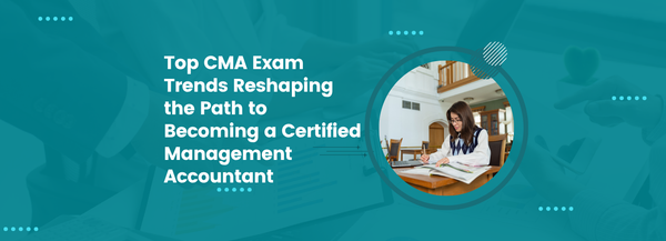 Top CMA Exam Trends Reshaping the Path to Becoming a Certified Management Accountant
