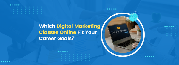 Which Digital Marketing Classes Online Fit Your Career Goals?